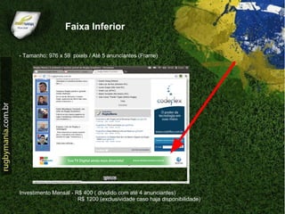 Faixa Inferior

- Tamanho: 976 x 59 pixels / Até 5 anunciantes (Frame)




Investimento Mensal - R$ 400 ( dividido com até 4 anunciantes)
                       R$ 1200 (exclusividade caso haja disponibilidade)
 