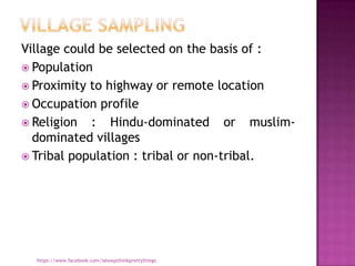 Village could be selected on the basis of :
 Population
 Proximity to highway or remote location
 Occupation profile
 Religion   : Hindu-dominated or muslim-
  dominated villages
 Tribal population : tribal or non-tribal.




  https://www.facebook.com/ialwaysthinkprettythings
 