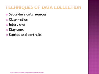  Secondary  data sources
 Observation
 Interviews
 Diagrams
 Stories and portraits




  https://www.facebook.com/ialwaysthinkprettythings
 