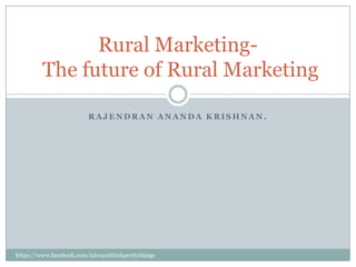 Rural Marketing-
         The future of Rural Marketing

                         RAJENDRAN ANANDA KRISHNAN.




https://www.facebook.com/ialwaysthinkprettythings
 