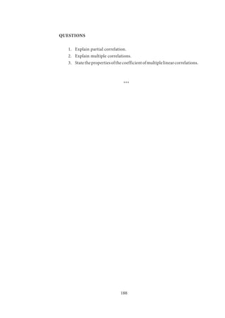 188
QUESTIONS
1.	 Explain partial correlation.
2.	 Explain multiple correlations.
3.	 Statethepropertiesofthecoefficientofmultiplelinearcorrelations.
				 ***
 