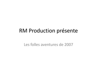RM Production présente Les folles aventures de 2007 