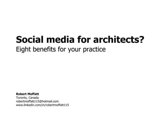 Social media for architects? Eight benefits for your practice Robert Moffatt Toronto, Canada [email_address] www.linkedin.com/in/robertmoffatt115 