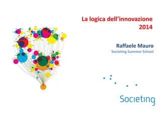 La logica dell’innovazione
2014
Raffaele Mauro
Societing Summer School
 