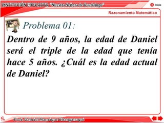 Problema 01:
Dentro de 9 años, la edad de Daniel
será el triple de la edad que tenía
hace 5 años. ¿Cuál es la edad actual
de Daniel?
 