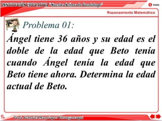 Problema 01:
Ángel tiene 36 años y su edad es el
doble de la edad que Beto tenía
cuando Ángel tenía la edad que
Beto tiene ahora. Determina la edad
actual de Beto.
 