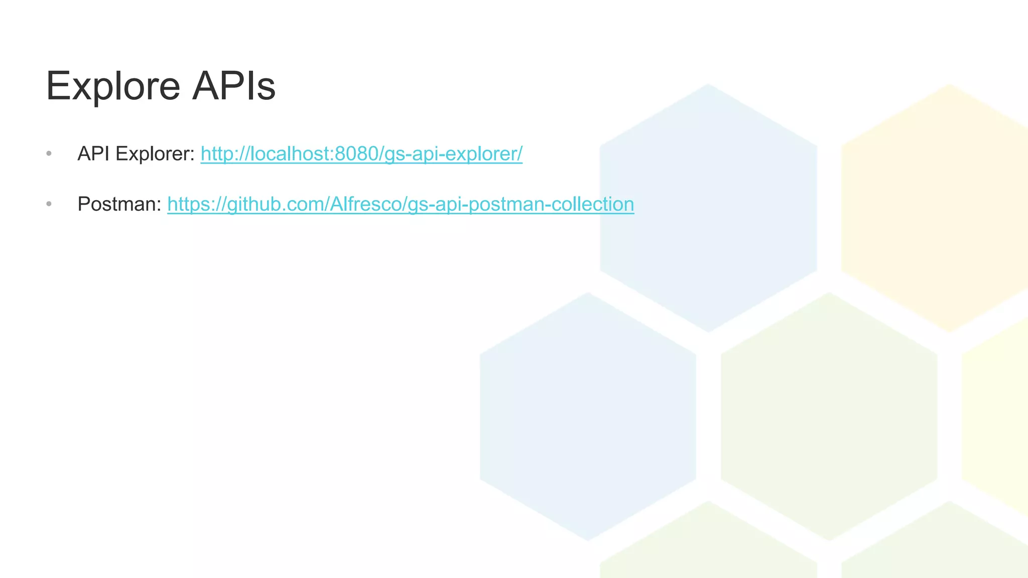 Explore APIs
• API Explorer: http://localhost:8080/gs-api-explorer/
• Postman: https://github.com/Alfresco/gs-api-postman-collection
 