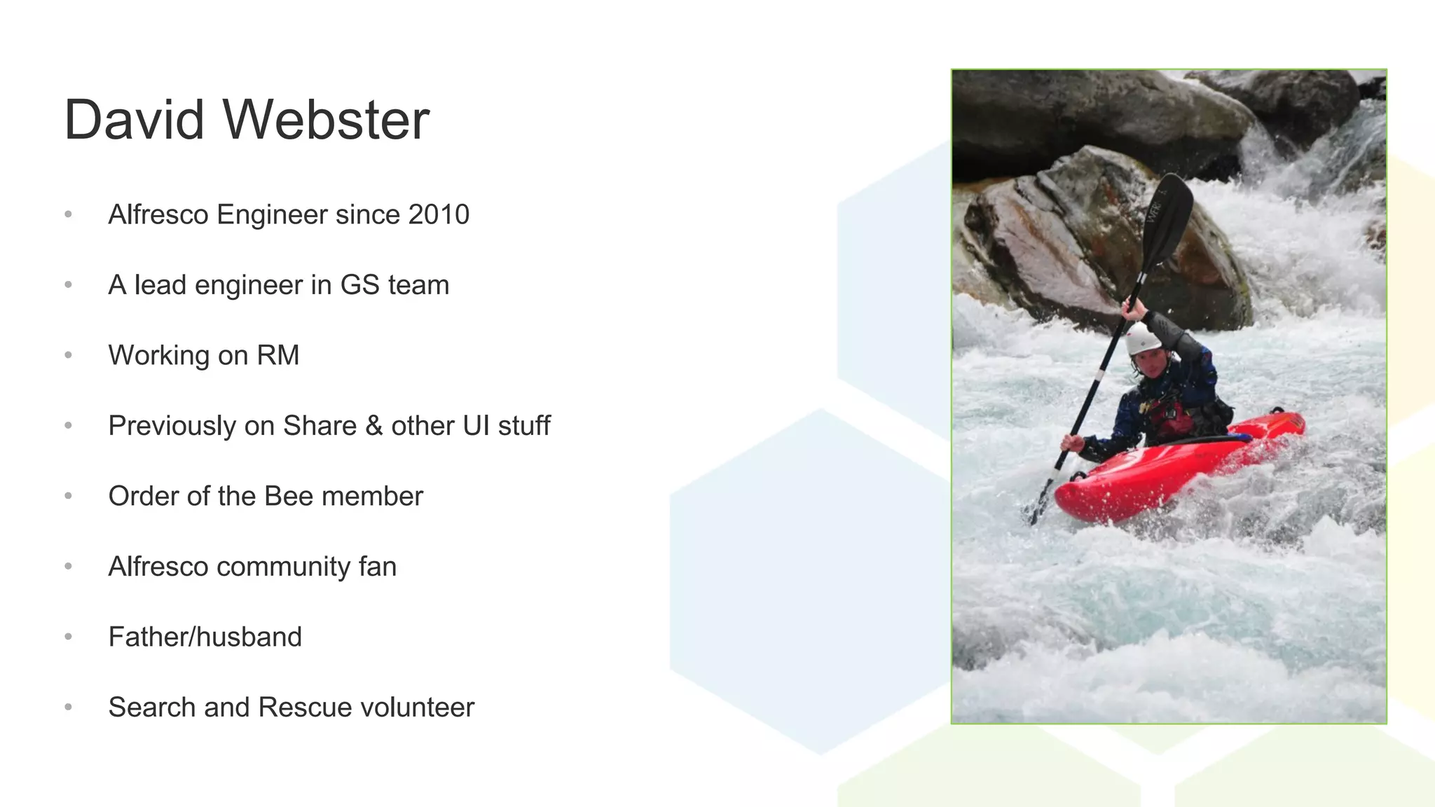 David Webster
• Alfresco Engineer since 2010
• A lead engineer in GS team
• Working on RM
• Previously on Share & other UI stuff
• Order of the Bee member
• Alfresco community fan
• Father/husband
• Search and Rescue volunteer
 