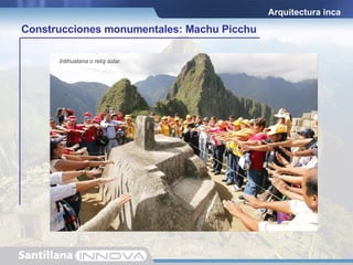 La ciudadela se encuentra en el valle del río Urubamba, a 2430 m.s.n.m. Tiene una extensión de 5 km 2 . Patrón de edificación: Estructura rectangular con puertas y ventanas trapezoidales. Muros construidos con piedras cortadas y ensambladas que combinan perfectamente con las grutas del lugar. El diseño de los edificios se confunde con el relieve de los cerros. Arquitectura inca Templo de las Tres Ventanas. Construcciones monumentales: Machu Picchu Intihuatana o reloj solar. 