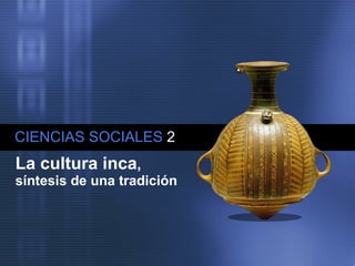 CIENCIAS SOCIALES   2 La cultura inca ,  síntesis de una tradición 