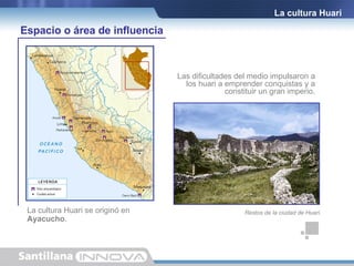 Las dificultades del medio impulsaron a los huari a emprender conquistas y a constituir un gran imperio. La cultura Huari Espacio o área de influencia La cultura Huari se originó en Ayacucho . Restos de la ciudad de Huari. 