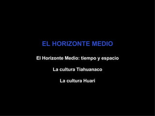 EL HORIZONTE MEDIO El Horizonte Medio: tiempo y espacio La cultura Tiahuanaco La cultura Huari 