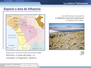 Los tiahuanaco ocuparon el  Altiplano peruano-boliviano o meseta del Collao. Ejercieron control sobre el extremo  sur  Del Perú , el  norte de Chile  y el  noroeste  de  Argentina  y  Bolivia . La cultura Tiahuanaco Espacio o área de influencia 