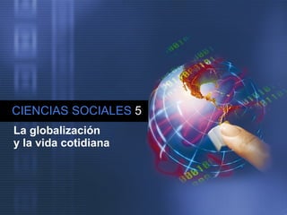 CIENCIAS SOCIALES   5 La globalización  y la vida cotidiana 