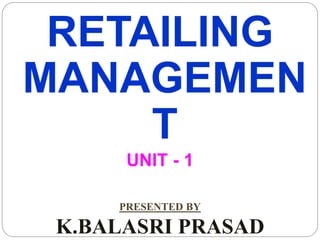 RETAILING
MANAGEMEN
T
UNIT - 1
PRESENTED BY
K.BALASRI PRASAD
 