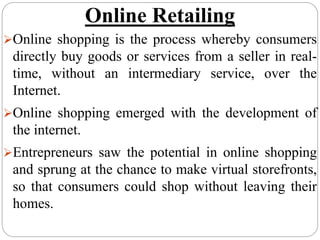 Online Retailing
Online shopping is the process whereby consumers
directly buy goods or services from a seller in real-
t...