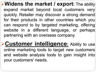 Widens the market / export: The ability
expand market beyond local customers very
quickly. Retailer may discover a strong...
