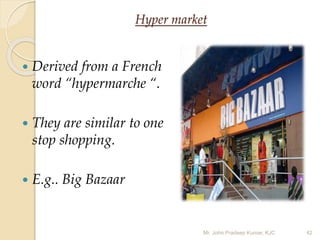 Hyper market
 Derived from a French
word “hypermarche “.
 They are similar to one
stop shopping.
 E.g.. Big Bazaar
Mr. John Pradeep Kumar, KJC 42
 