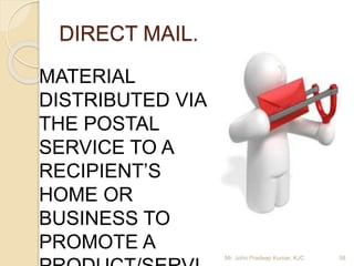 DIRECT MAIL.
MATERIAL
DISTRIBUTED VIA
THE POSTAL
SERVICE TO A
RECIPIENT’S
HOME OR
BUSINESS TO
PROMOTE A
Mr. John Pradeep Kumar, KJC 58
 