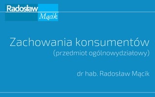 Zachowania konsumentów
(przedmiot ogólnowydziałowy)
dr hab. Radosław Mącik
 