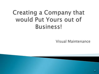 Creating a Company that would Put Yours out of Business! Visual Maintenance 