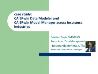 case study:
CA ERwin Data Modeler and
CA ERwin Model Manager across insurance
industries
Session Code RM006SN
Focus Area: Data Management
-Rasananda Behera, DTM
Enterprise Data Architect Manager
 