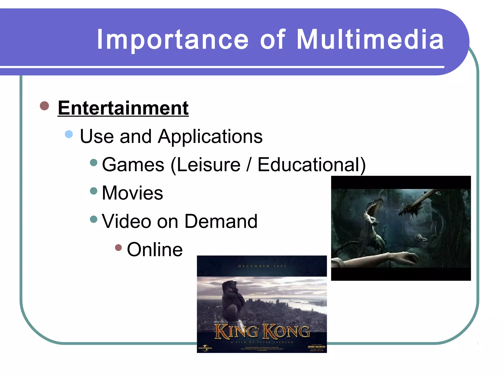 Importance of Multimedia
 Entertainment
Use and Applications
Games (Leisure / Educational)
Movies
Video on Demand
Online
 