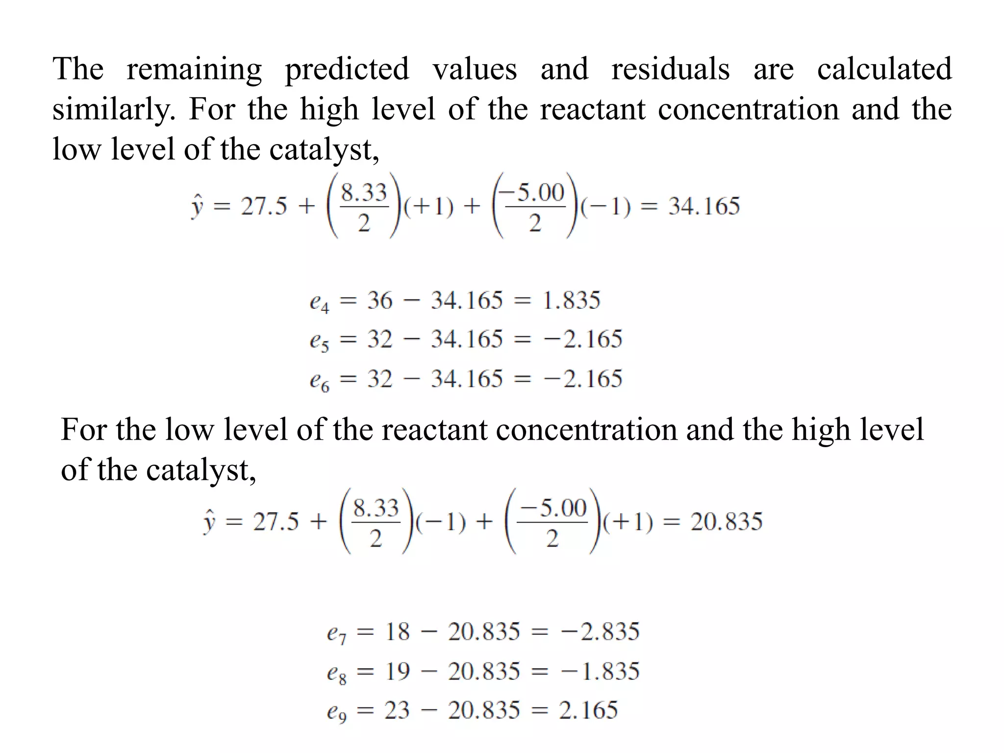 The remaining predicted values and residuals are calculated
similarly. For the high level of the reactant concentration and the
low level of the catalyst,
For the low level of the reactant concentration and the high level
of the catalyst,
 