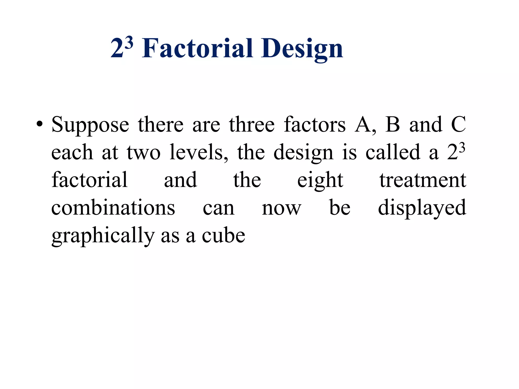 23 Factorial Design
• Suppose there are three factors A, B and C
each at two levels, the design is called a 23
factorial and the eight treatment
combinations can now be displayed
graphically as a cube
 