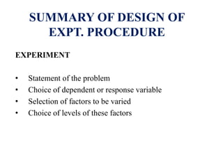 SUMMARY OF DESIGN OF
EXPT. PROCEDURE
EXPERIMENT
• Statement of the problem
• Choice of dependent or response variable
• Selection of factors to be varied
• Choice of levels of these factors
 