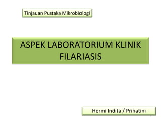 ASPEK LABORATORIUM KLINIK FILARIASIS Tinjauan Pustaka Mikrobiologi Hermi Indita / Prihatini 1 