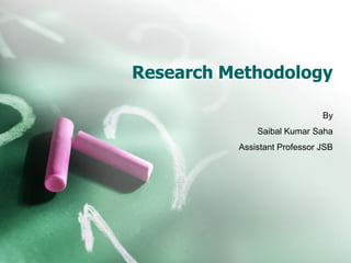 Research Methodology
By
Saibal Kumar Saha
Assistant Professor JSB

 
