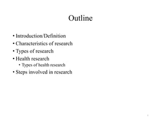 Outline
• Introduction/Definition
• Characteristics of research
• Types of research
• Health research
• Types of health research
• Steps involved in research
5
 
