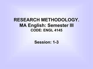 RESEARCH METHODOLOGY.
MA English: Semester III
CODE: ENGL 4145
Session: 1-3
 