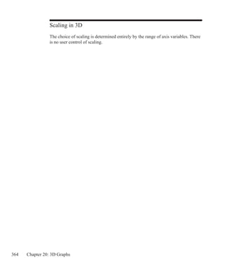 364 Chapter 20: 3D Graphs
Scaling in 3D
The choice of scaling is determined entirely by the range of axis variables. There
is no user control of scaling.
 