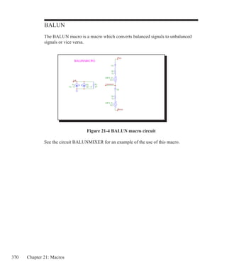370 Chapter 21: Macros
BALUN
The BALUN macro is a macro which converts balanced signals to unbalanced
signals or vice versa.
Figure 21-4 BALUN macro circuit
See the circuit BALUNMIXER for an example of the use of this macro.
 