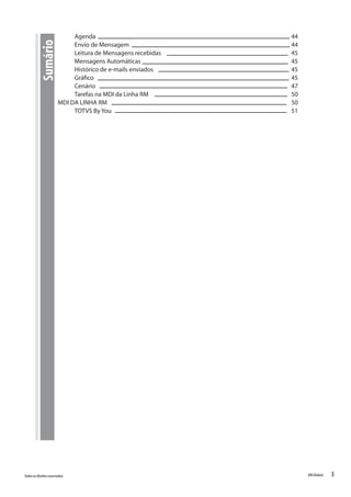 3Todososdireitosreservados. RMGlobais
Agenda										 44
Envio de Mensagem								 44
Leitura de Mensagens recebidas							 45
Mensagens Automáticas								 45
Histórico de e-mails enviados							 45
Gráfico										 45
Cenário										 47
Tarefas na MDI da Linha RM							 50
MDI DA LINHA RM									 50
TOTVS By You									 51
Sumário
 