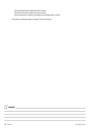 32 Todososdireitosreservados.RMGlobais
Username:Nome de usuário de acesso á base.
Password:Senha do usuário de acesso á base.
Save my password: marque essa opção caso deseja salvar a senha.
Para testar a conexão,clique no botão“Test Connection”.
Anotações
 
