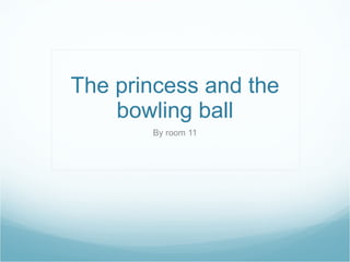 The princess and the bowling ball By room 11 