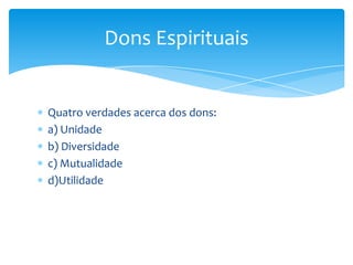 Dons Espirituais


Quatro verdades acerca dos dons:
a) Unidade
b) Diversidade
c) Mutualidade
d)Utilidade
 