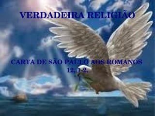VERDADEIRA RELIGIÃO CARTA DE SÃO PAULO AOS ROMANOS  12, 1-2. 