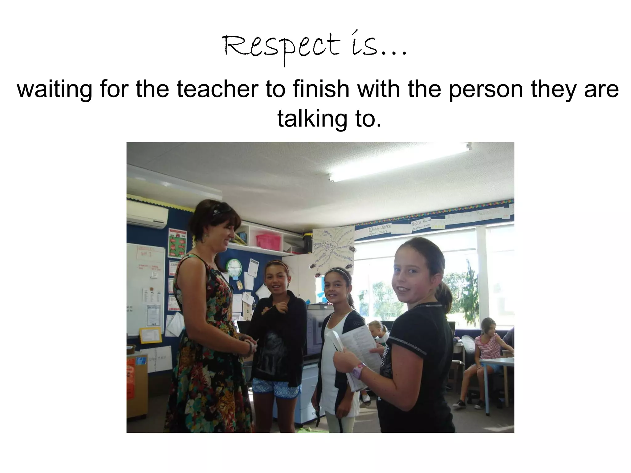 Respect is… waiting for the teacher to finish with the person they are talking to. 