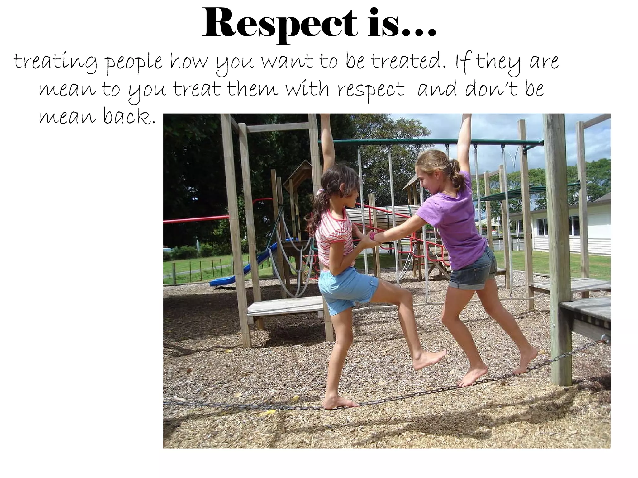 Respect is… treating people how you want to be treated. If they are mean to you treat them with respect  and don’t be mean back. 