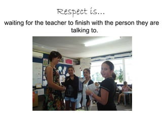 Respect is… waiting for the teacher to finish with the person they are talking to.