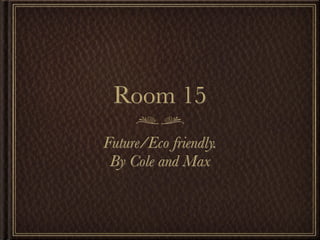 Room 15
Future/Eco friendly.
 By Cole and Max
 
