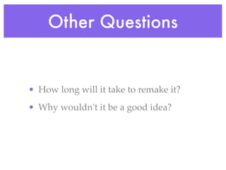 Other Questions


• How long will it take to remake it?
• Why wouldn't it be a good idea?
 