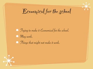 Economical for the school

Trying to make it Economical for the school.
May work.
Things that might not make it work.
 