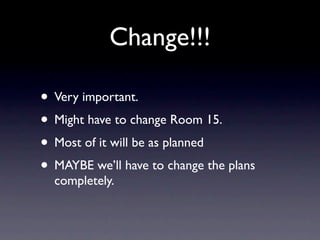 Change!!!

• Very important.
• Might have to change Room 15.
• Most of it will be as planned
• MAYBE we’ll have to change the plans
  completely.
 