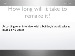 How long will it take to
         remake it?
According to an interview with a builder, it would take at
least 5 or 6 weeks
 