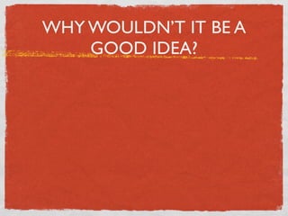 WHY WOULDN’T IT BE A
    GOOD IDEA?
 